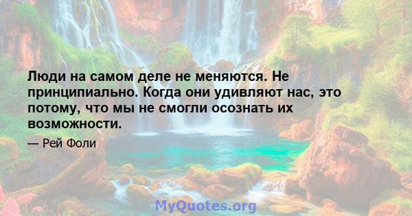 Люди на самом деле не меняются. Не принципиально. Когда они удивляют нас, это потому, что мы не смогли осознать их возможности.