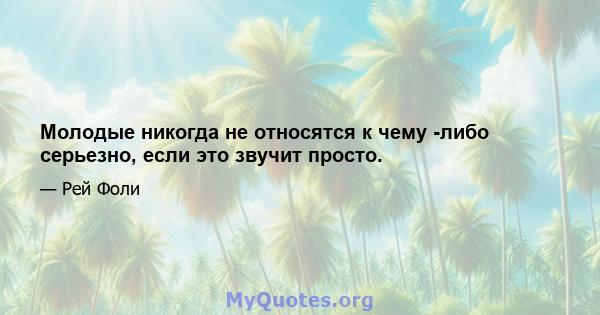 Молодые никогда не относятся к чему -либо серьезно, если это звучит просто.