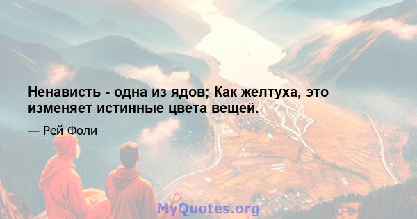 Ненависть - одна из ядов; Как желтуха, это изменяет истинные цвета вещей.