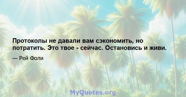 Протоколы не давали вам сэкономить, но потратить. Это твое - сейчас. Остановись и живи.