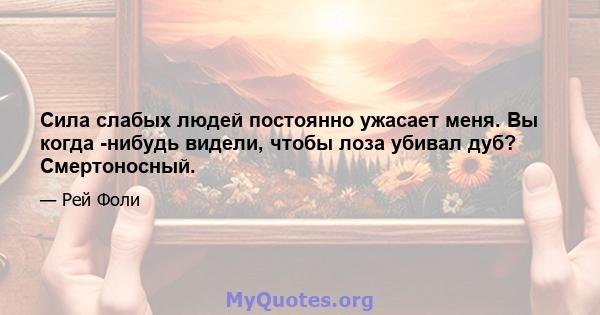 Сила слабых людей постоянно ужасает меня. Вы когда -нибудь видели, чтобы лоза убивал дуб? Смертоносный.