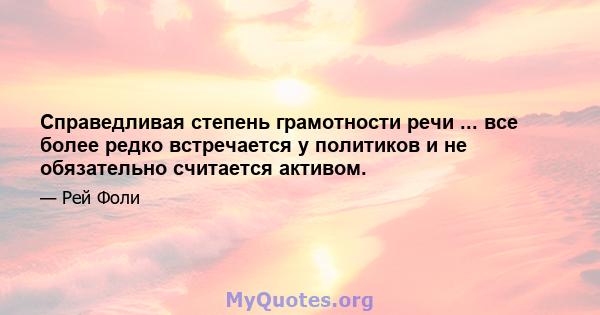 Справедливая степень грамотности речи ... все более редко встречается у политиков и не обязательно считается активом.