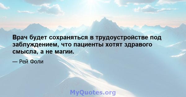 Врач будет сохраняться в трудоустройстве под заблуждением, что пациенты хотят здравого смысла, а не магии.