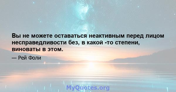 Вы не можете оставаться неактивным перед лицом несправедливости без, в какой -то степени, виноваты в этом.