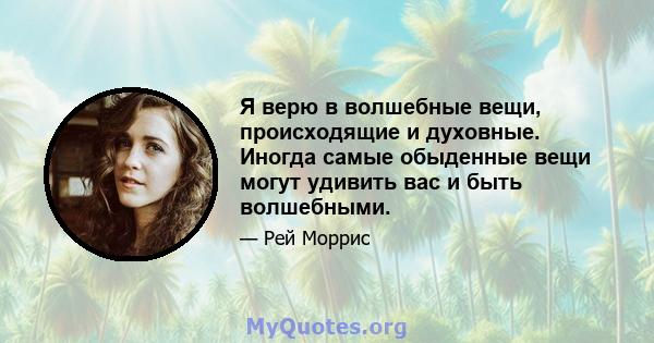 Я верю в волшебные вещи, происходящие и духовные. Иногда самые обыденные вещи могут удивить вас и быть волшебными.