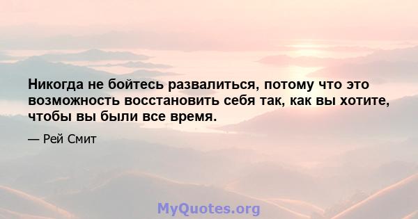 Никогда не бойтесь развалиться, потому что это возможность восстановить себя так, как вы хотите, чтобы вы были все время.