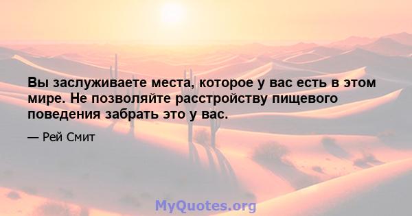 Вы заслуживаете места, которое у вас есть в этом мире. Не позволяйте расстройству пищевого поведения забрать это у вас.