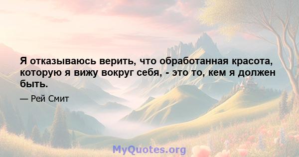 Я отказываюсь верить, что обработанная красота, которую я вижу вокруг себя, - это то, кем я должен быть.