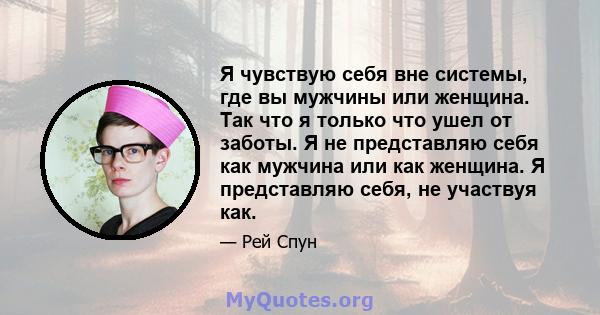 Я чувствую себя вне системы, где вы мужчины или женщина. Так что я только что ушел от заботы. Я не представляю себя как мужчина или как женщина. Я представляю себя, не участвуя как.