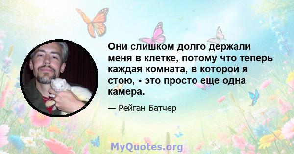 Они слишком долго держали меня в клетке, потому что теперь каждая комната, в которой я стою, - это просто еще одна камера.