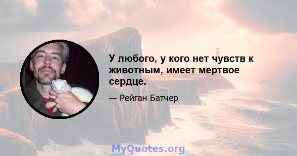 У любого, у кого нет чувств к животным, имеет мертвое сердце.