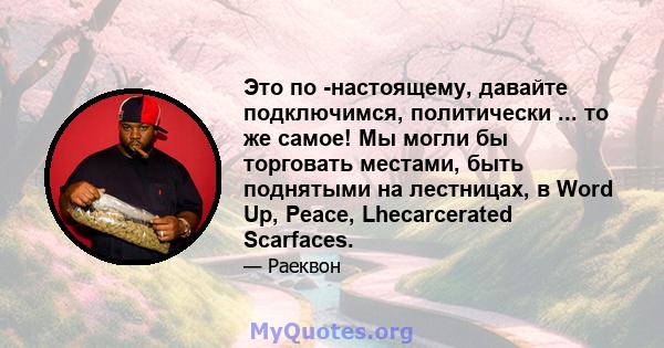 Это по -настоящему, давайте подключимся, политически ... то же самое! Мы могли бы торговать местами, быть поднятыми на лестницах, в Word Up, Peace, Lhecarcerated Scarfaces.