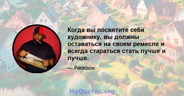 Когда вы посвятите себя художнику, вы должны оставаться на своем ремесле и всегда стараться стать лучше и лучше.