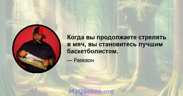 Когда вы продолжаете стрелять в мяч, вы становитесь лучшим баскетболистом.