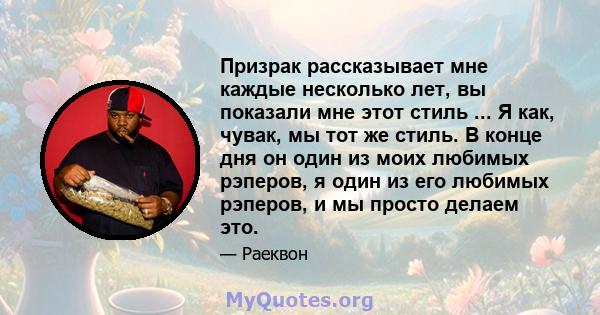 Призрак рассказывает мне каждые несколько лет, вы показали мне этот стиль ... Я как, чувак, мы тот же стиль. В конце дня он один из моих любимых рэперов, я один из его любимых рэперов, и мы просто делаем это.