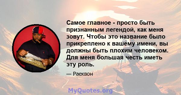 Самое главное - просто быть признанным легендой, как меня зовут. Чтобы это название было прикреплено к вашему имени, вы должны быть плохим человеком. Для меня большая честь иметь эту роль.