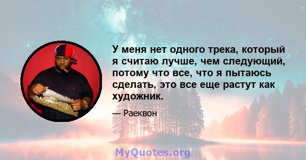 У меня нет одного трека, который я считаю лучше, чем следующий, потому что все, что я пытаюсь сделать, это все еще растут как художник.