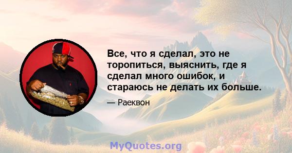 Все, что я сделал, это не торопиться, выяснить, где я сделал много ошибок, и стараюсь не делать их больше.