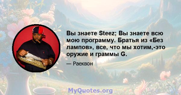 Вы знаете Steez; Вы знаете всю мою программу. Братья из «Без лампов», все, что мы хотим,-это оружие и граммы G.