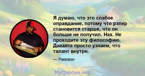 Я думаю, что это слабое оправдание, потому что рэпер становится старше, что он больше не получил. Нах. Не проходите эту философию. Давайте просто узнаем, что талант внутри.