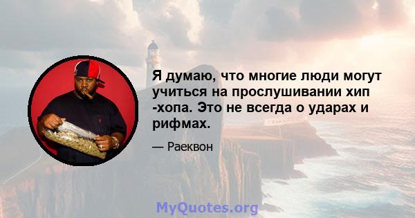 Я думаю, что многие люди могут учиться на прослушивании хип -хопа. Это не всегда о ударах и рифмах.