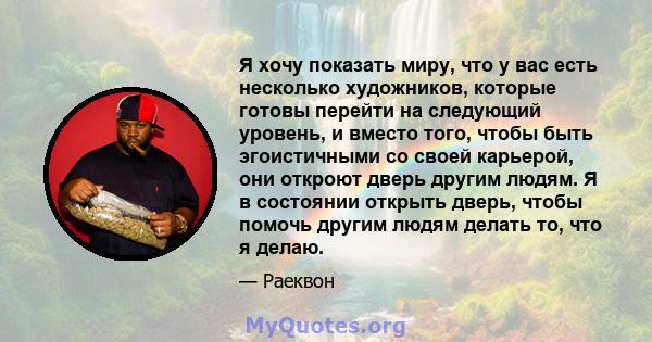 Я хочу показать миру, что у вас есть несколько художников, которые готовы перейти на следующий уровень, и вместо того, чтобы быть эгоистичными со своей карьерой, они откроют дверь другим людям. Я в состоянии открыть