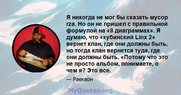 Я никогда не мог бы сказать мусор rza. Но он не пришел с правильной формулой на «8 диаграммах». Я думаю, что «кубинский Linx 2» вернет клан, где они должны быть, но тогда клан вернется туда, где они должны быть. «Потому 