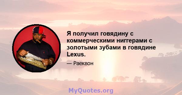 Я получил говядину с коммерческими ниггерами с золотыми зубами в говядине Lexus.