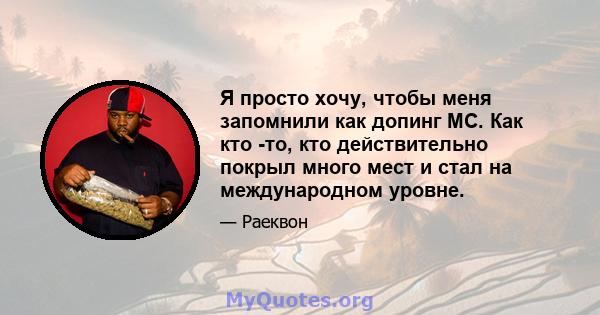 Я просто хочу, чтобы меня запомнили как допинг MC. Как кто -то, кто действительно покрыл много мест и стал на международном уровне.