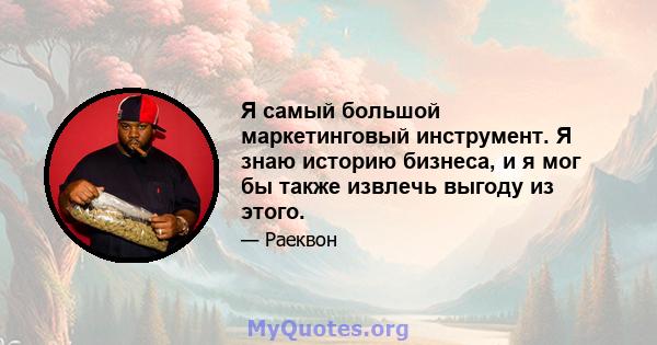 Я самый большой маркетинговый инструмент. Я знаю историю бизнеса, и я мог бы также извлечь выгоду из этого.