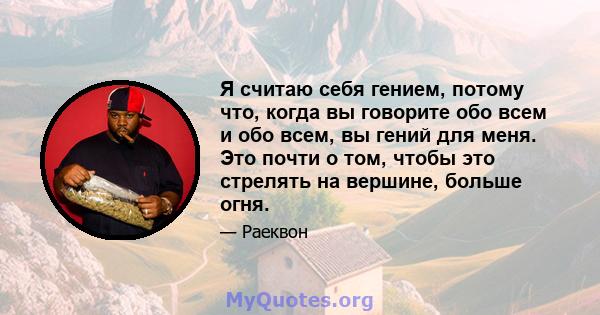 Я считаю себя гением, потому что, когда вы говорите обо всем и обо всем, вы гений для меня. Это почти о том, чтобы это стрелять на вершине, больше огня.