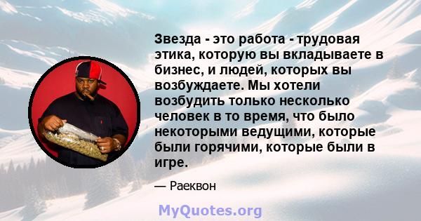 Звезда - это работа - трудовая этика, которую вы вкладываете в бизнес, и людей, которых вы возбуждаете. Мы хотели возбудить только несколько человек в то время, что было некоторыми ведущими, которые были горячими,