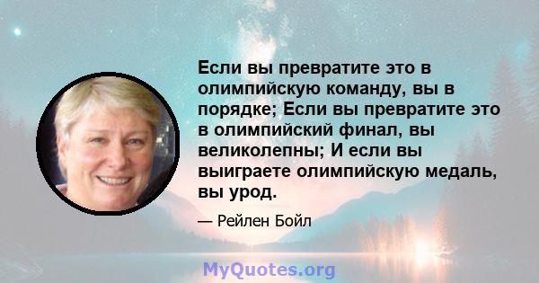 Если вы превратите это в олимпийскую команду, вы в порядке; Если вы превратите это в олимпийский финал, вы великолепны; И если вы выиграете олимпийскую медаль, вы урод.