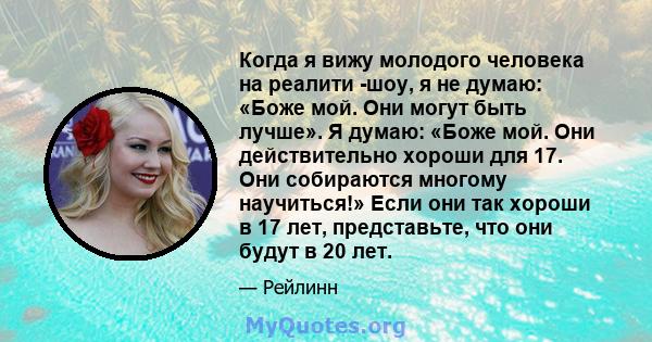 Когда я вижу молодого человека на реалити -шоу, я не думаю: «Боже мой. Они могут быть лучше». Я думаю: «Боже мой. Они действительно хороши для 17. Они собираются многому научиться!» Если они так хороши в 17 лет,