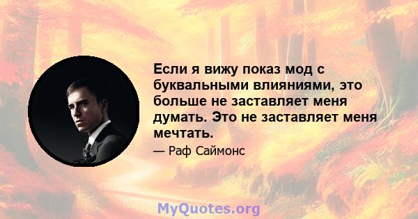 Если я вижу показ мод с буквальными влияниями, это больше не заставляет меня думать. Это не заставляет меня мечтать.