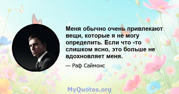 Меня обычно очень привлекают вещи, которые я не могу определить. Если что -то слишком ясно, это больше не вдохновляет меня.