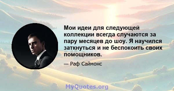 Мои идеи для следующей коллекции всегда случаются за пару месяцев до шоу. Я научился заткнуться и не беспокоить своих помощников.