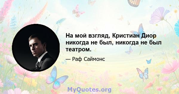 На мой взгляд, Кристиан Диор никогда не был, никогда не был театром.