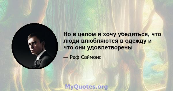 Но в целом я хочу убедиться, что люди влюбляются в одежду и что они удовлетворены