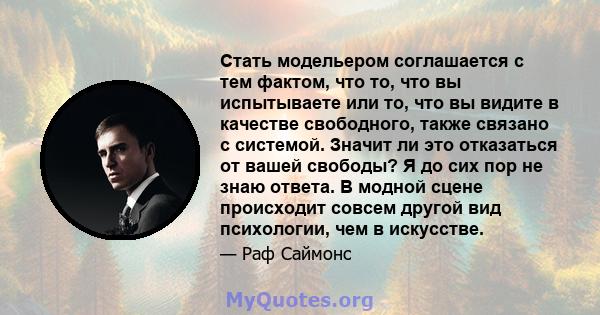 Стать модельером соглашается с тем фактом, что то, что вы испытываете или то, что вы видите в качестве свободного, также связано с системой. Значит ли это отказаться от вашей свободы? Я до сих пор не знаю ответа. В