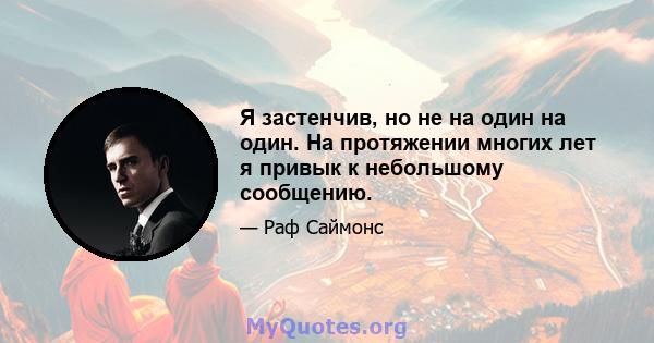 Я застенчив, но не на один на один. На протяжении многих лет я привык к небольшому сообщению.