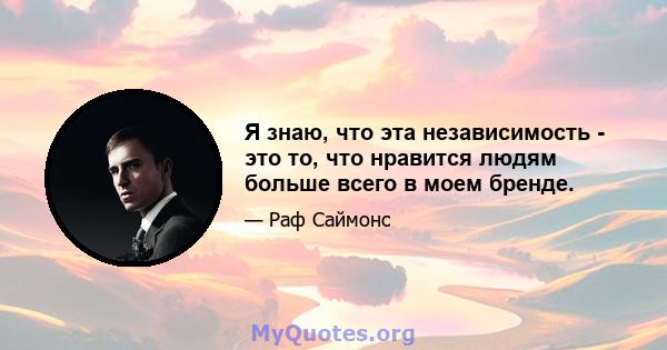 Я знаю, что эта независимость - это то, что нравится людям больше всего в моем бренде.