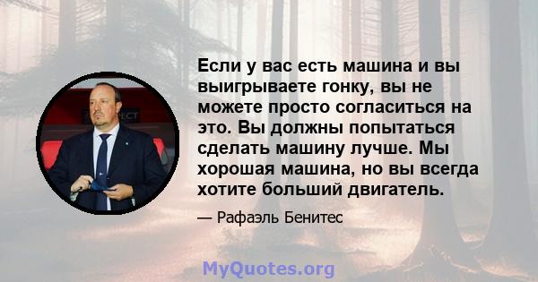 Если у вас есть машина и вы выигрываете гонку, вы не можете просто согласиться на это. Вы должны попытаться сделать машину лучше. Мы хорошая машина, но вы всегда хотите больший двигатель.