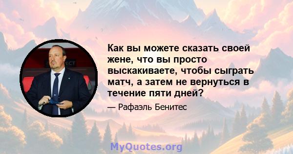 Как вы можете сказать своей жене, что вы просто выскакиваете, чтобы сыграть матч, а затем не вернуться в течение пяти дней?