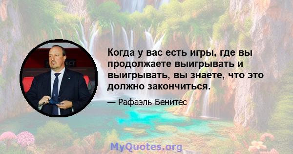 Когда у вас есть игры, где вы продолжаете выигрывать и выигрывать, вы знаете, что это должно закончиться.