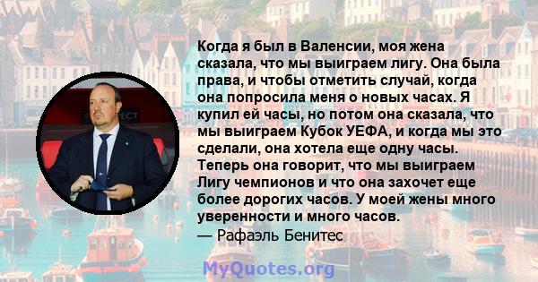 Когда я был в Валенсии, моя жена сказала, что мы выиграем лигу. Она была права, и чтобы отметить случай, когда она попросила меня о новых часах. Я купил ей часы, но потом она сказала, что мы выиграем Кубок УЕФА, и когда 