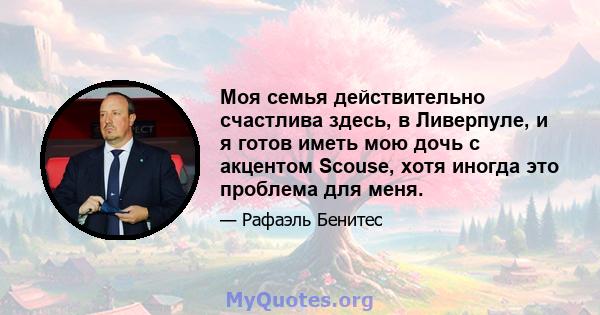 Моя семья действительно счастлива здесь, в Ливерпуле, и я готов иметь мою дочь с акцентом Scouse, хотя иногда это проблема для меня.