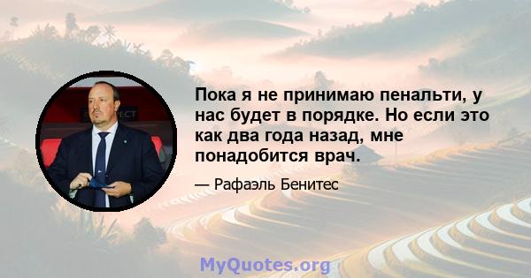 Пока я не принимаю пенальти, у нас будет в порядке. Но если это как два года назад, мне понадобится врач.