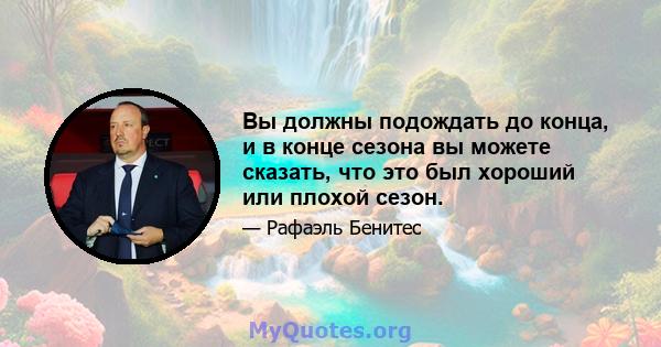 Вы должны подождать до конца, и в конце сезона вы можете сказать, что это был хороший или плохой сезон.