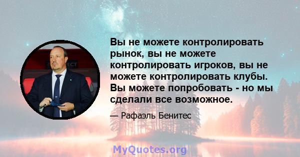 Вы не можете контролировать рынок, вы не можете контролировать игроков, вы не можете контролировать клубы. Вы можете попробовать - но мы сделали все возможное.